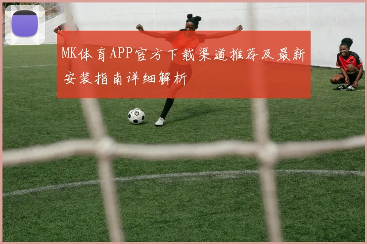 MK体育APP官方下载渠道推荐及最新安装指南详细解析