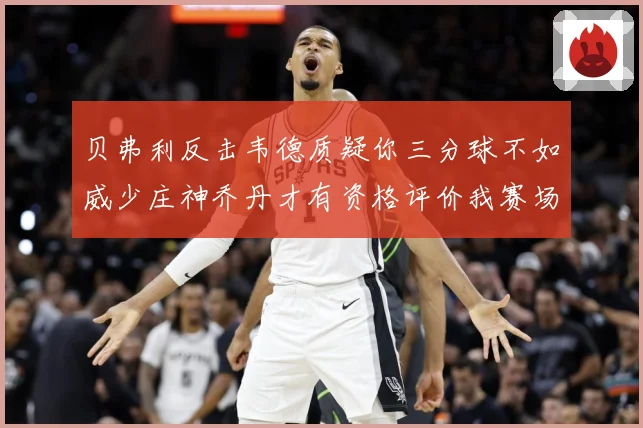 贝弗利反击韦德质疑你三分球不如威少庄神乔丹才有资格评价我赛场复盘