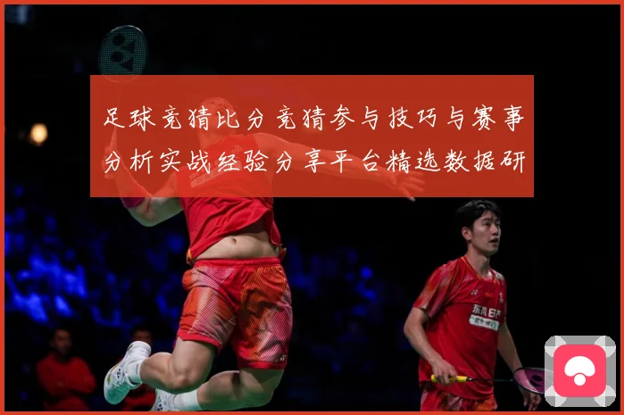 足球竞猜比分竞猜参与技巧与赛事分析实战经验分享平台精选数据研判