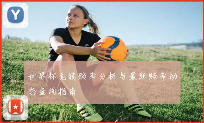 世界杯竞猜赔率分析与最新赔率动态查询指南