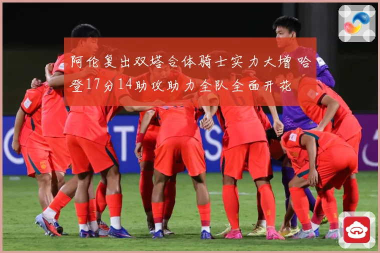 阿伦复出双塔合体骑士实力大增 哈登17分14助攻助力全队全面开花