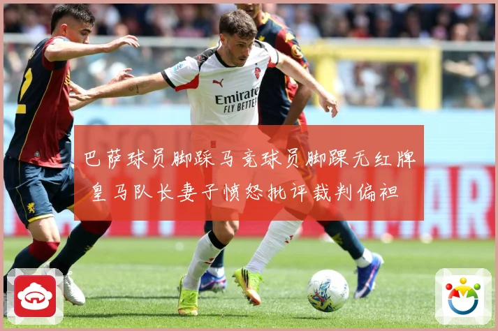 巴萨球员脚踩马竞球员脚踝无红牌 皇马队长妻子愤怒批评裁判偏袒
