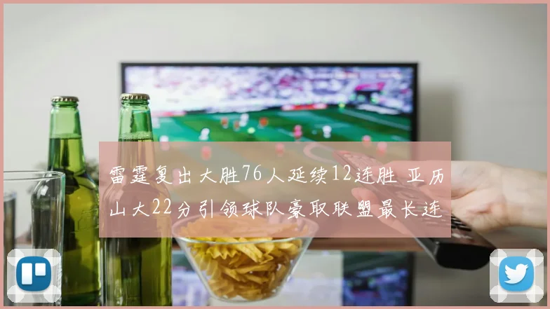 雷霆复出大胜76人延续12连胜 亚历山大22分引领球队豪取联盟最长连胜