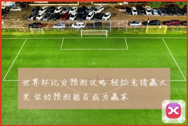 世界杯比分预测攻略 轻松竞猜赢大奖 你的预测能否成为赢家