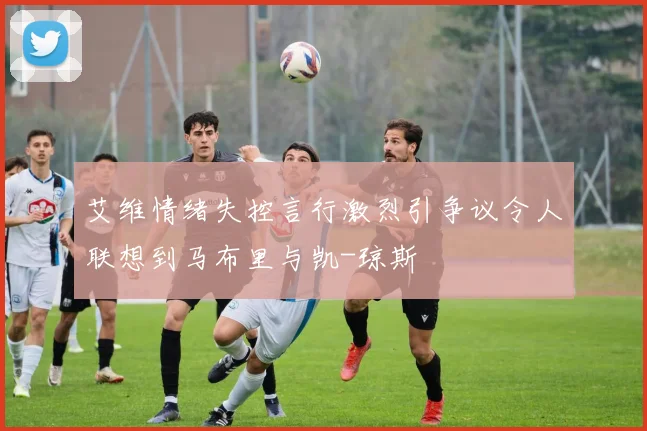 艾维情绪失控言行激烈引争议令人联想到马布里与凯-琼斯