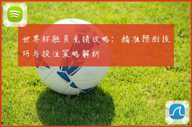 世界杯胜负竞猜攻略：精准预测技巧与投注策略解析