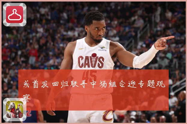 或首发回归联手中场组合迎专题观察