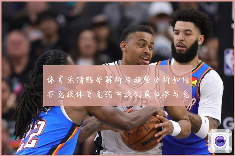 体育竞猜赔率解析与趋势分析如何在竞技体育竞猜中找到最佳参与竞专题观察