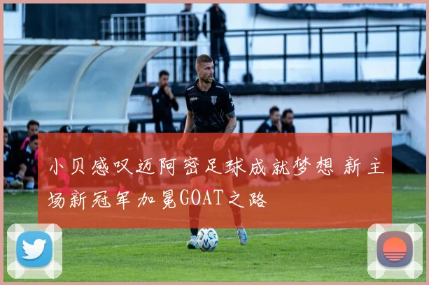 小贝感叹迈阿密足球成就梦想 新主场新冠军加冕GOAT之路