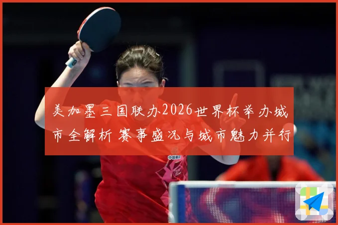 美加墨三国联办2026世界杯举办城市全解析 赛事盛况与城市魅力并行