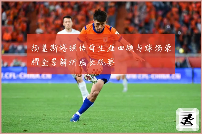 扬基斯塔顿传奇生涯回顾与球场荣耀全景解析成长观察