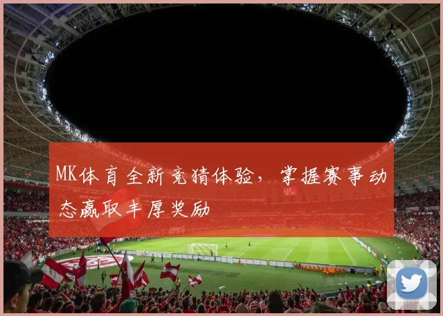 MK体育全新竞猜体验，掌握赛事动态赢取丰厚奖励