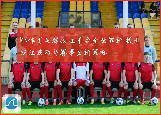 MK体育足球投注平台全面解析 提升投注技巧与赛事分析策略
