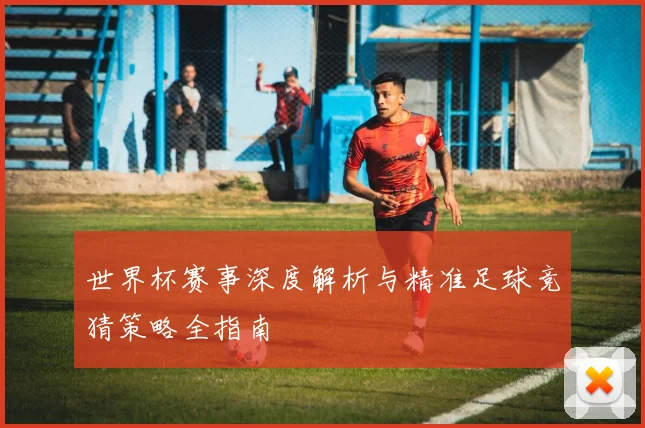 世界杯赛事深度解析与精准足球竞猜策略全指南
