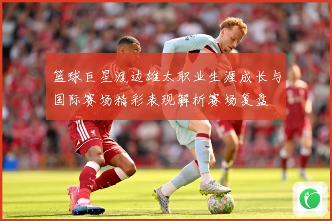 篮球巨星渡边雄太职业生涯成长与国际赛场精彩表现解析赛场复盘