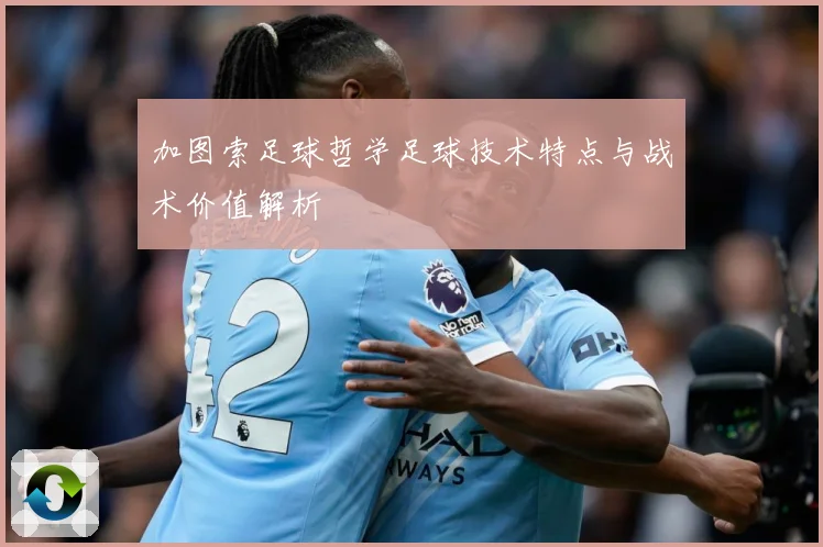 加图索足球哲学足球技术特点与战术价值解析