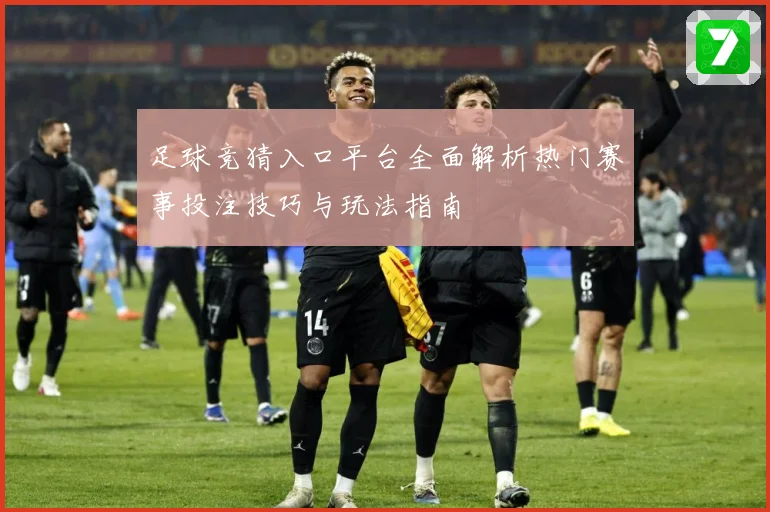 足球竞猜入口平台全面解析热门赛事投注技巧与玩法指南