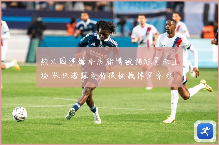 热火因涉嫌非法赌博被捕球员未上场 队记透露或将很快裁掉罗齐尔