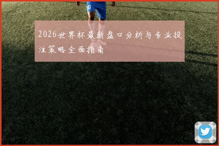 2026世界杯最新盘口分析与专业投注策略全面指南