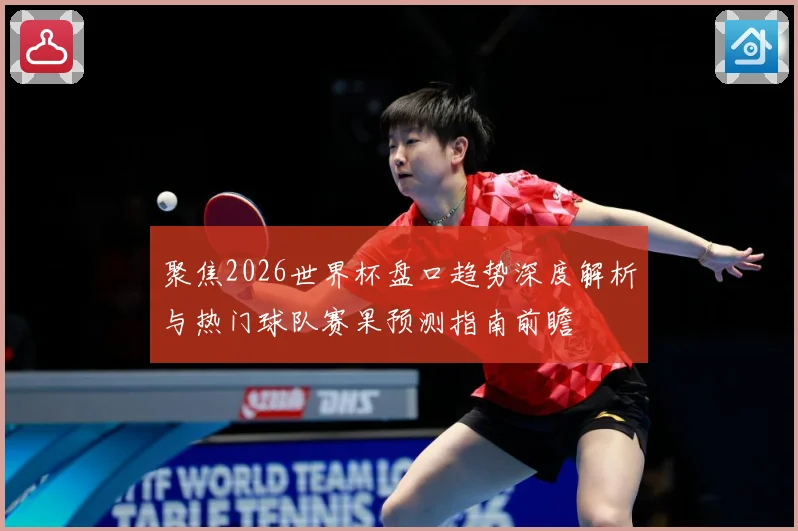 聚焦2026世界杯盘口趋势深度解析与热门球队赛果预测指南前瞻