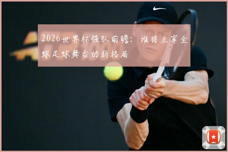 2026世界杯强队前瞻：谁将主宰全球足球舞台的新格局