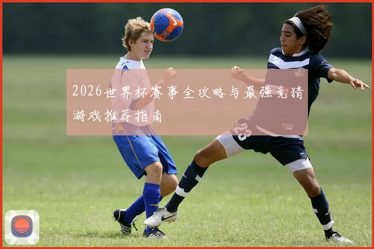 2026世界杯赛事全攻略与最强竞猜游戏推荐指南