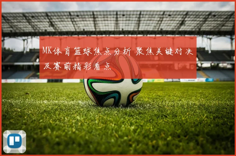 MK体育篮球焦点分析 聚焦关键对决及赛前精彩看点