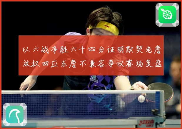 以六战净胜六十四分证明默契老詹放权回应东詹不兼容争议赛场复盘