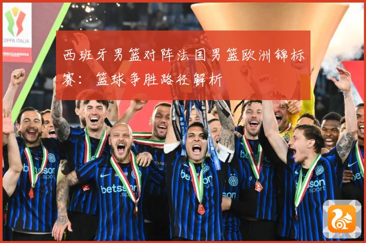 西班牙男篮对阵法国男篮欧洲锦标赛：篮球争胜路径解析