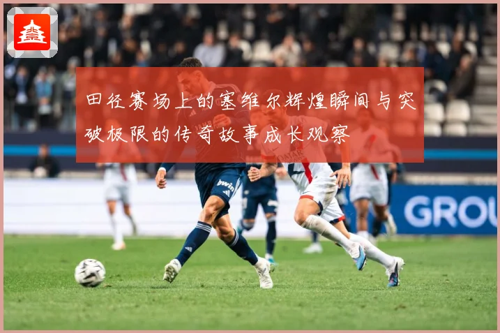 田径赛场上的塞维尔辉煌瞬间与突破极限的传奇故事成长观察
