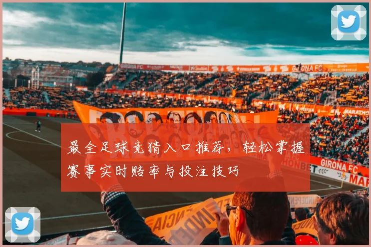 最全足球竞猜入口推荐，轻松掌握赛事实时赔率与投注技巧