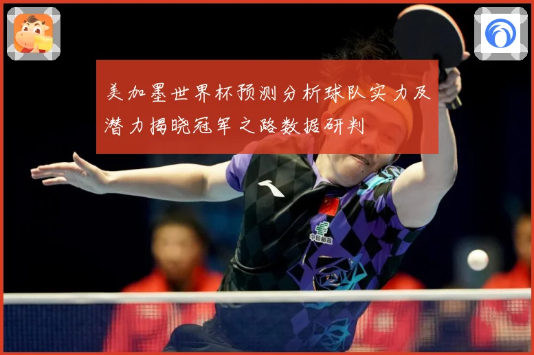 美加墨世界杯预测分析球队实力及潜力揭晓冠军之路数据研判