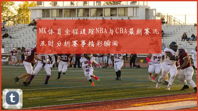 MK体育全程追踪NBA与CBA最新赛况及时分析赛事精彩瞬间