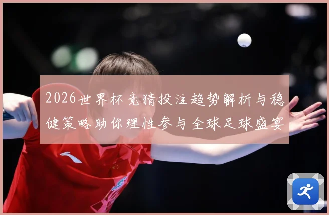 2026世界杯竞猜投注趋势解析与稳健策略助你理性参与全球足球盛宴 ⚽