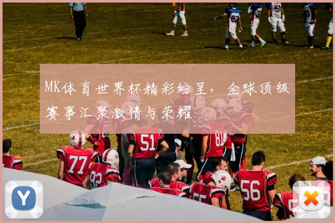 MK体育世界杯精彩纷呈，全球顶级赛事汇聚激情与荣耀