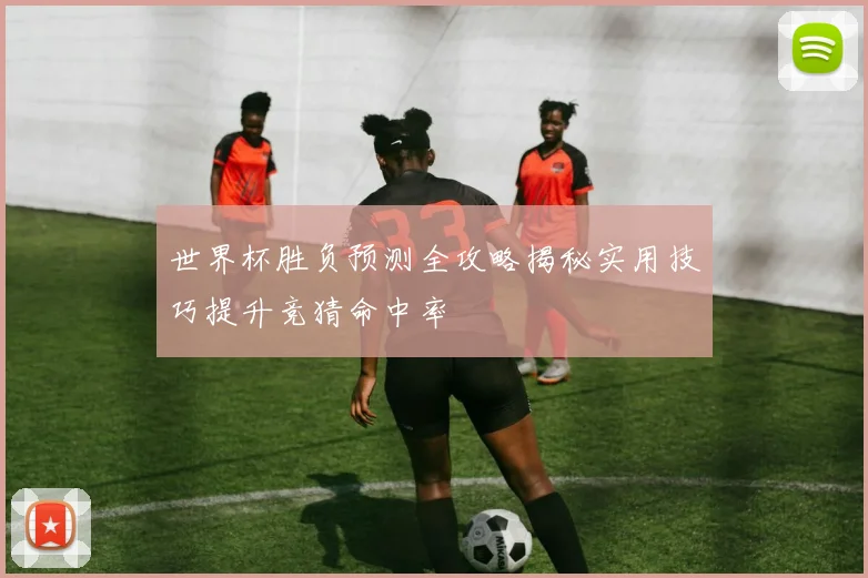 世界杯胜负预测全攻略揭秘实用技巧提升竞猜命中率