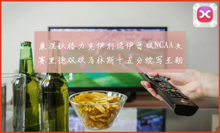 康涅狄格力克伊利诺伊晋级NCAA决赛里德双双马林斯十五分续写王朝辉煌