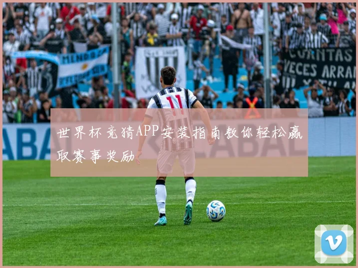 世界杯竞猜APP安装指南教你轻松赢取赛事奖励