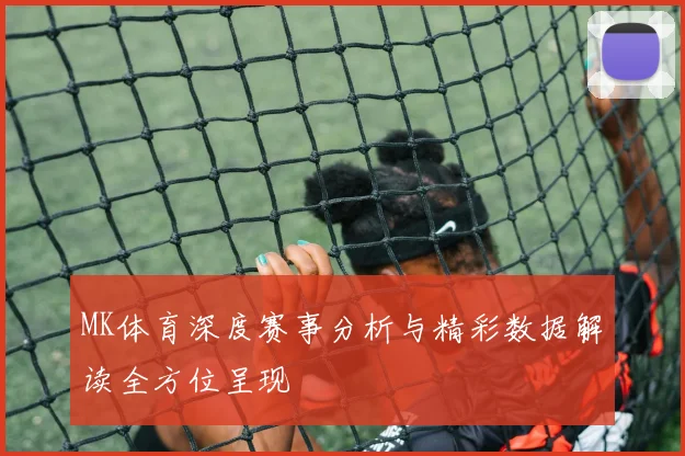 MK体育深度赛事分析与精彩数据解读全方位呈现