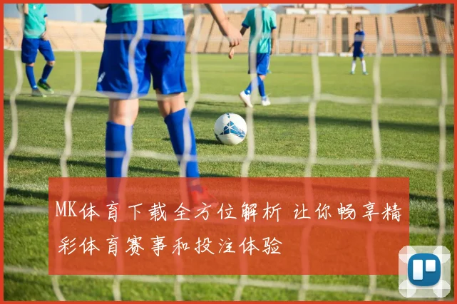 MK体育下载全方位解析 让你畅享精彩体育赛事和投注体验