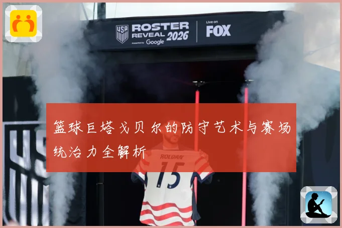 篮球巨塔戈贝尔的防守艺术与赛场统治力全解析