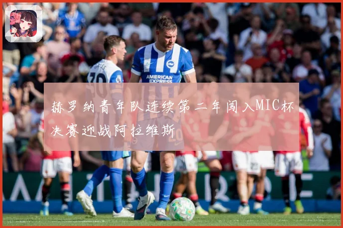 赫罗纳青年队连续第二年闯入MIC杯决赛迎战阿拉维斯