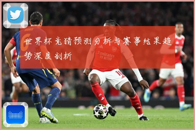 世界杯竞猜预测分析与赛事结果趋势深度剖析
