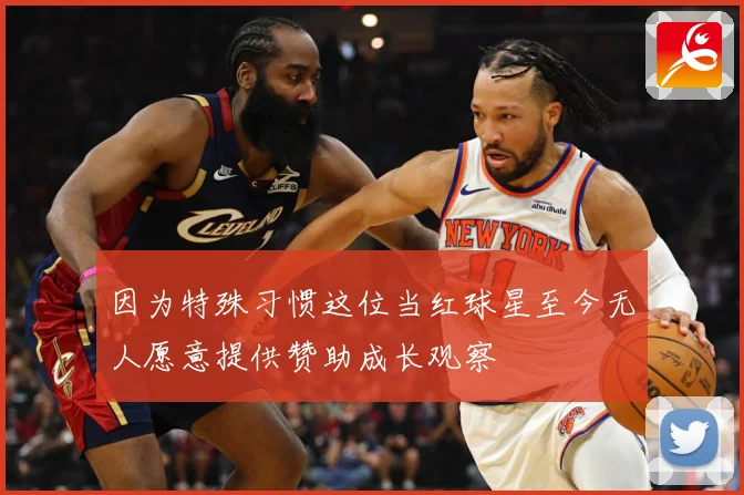 因为特殊习惯这位当红球星至今无人愿意提供赞助成长观察