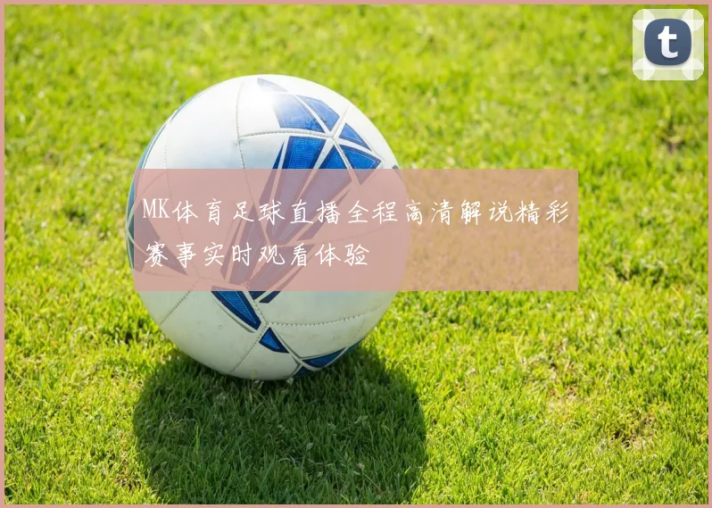 MK体育足球直播全程高清解说精彩赛事实时观看体验