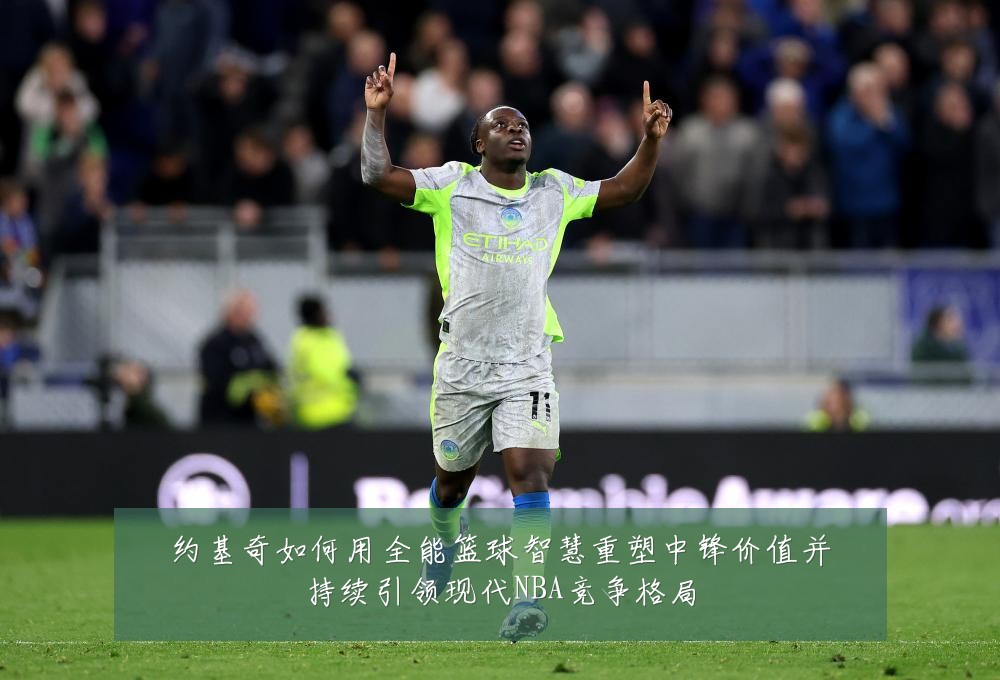 约基奇如何用全能篮球智慧重塑中锋价值并持续引领现代NBA竞争格局