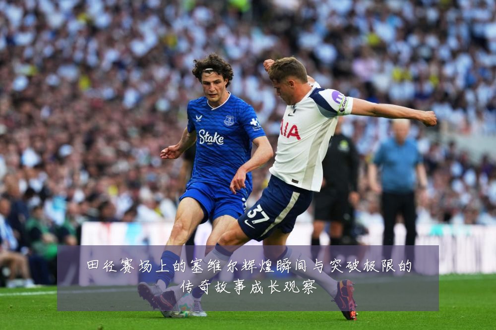 田径赛场上的塞维尔辉煌瞬间与突破极限的传奇故事成长观察