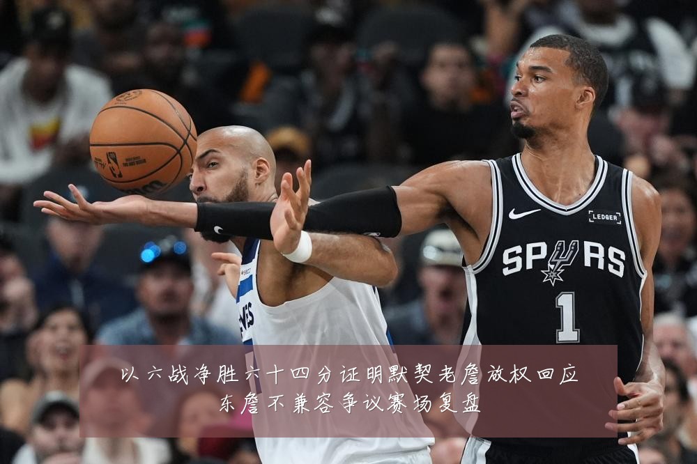 以六战净胜六十四分证明默契老詹放权回应东詹不兼容争议赛场复盘