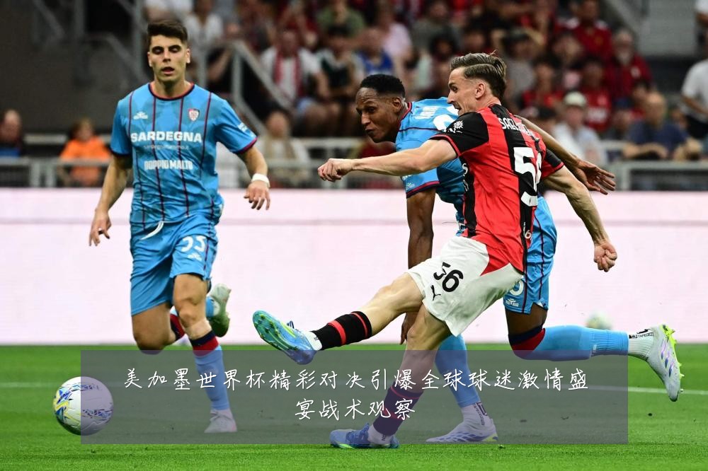 美加墨世界杯精彩对决引爆全球球迷激情盛宴战术观察