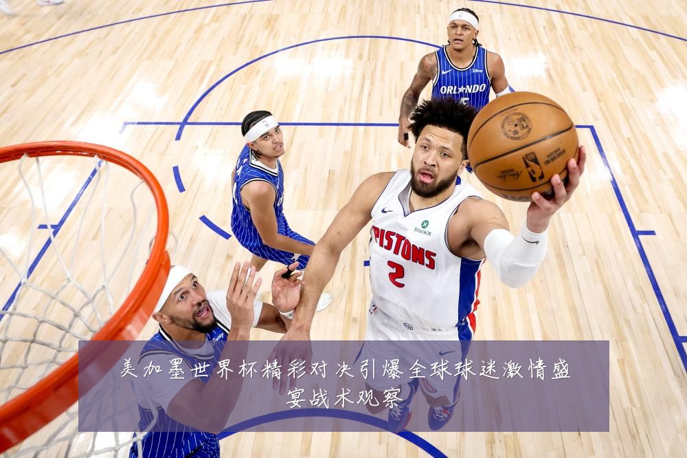 美加墨世界杯精彩对决引爆全球球迷激情盛宴战术观察